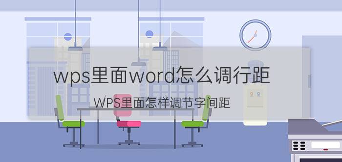 wps里面word怎么调行距 WPS里面怎样调节字间距？